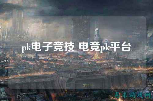 pk电子竞技 电竞pk平台