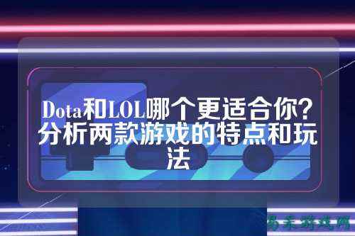 Dota和LOL哪个更适合你?分析两款游戏的特点和玩法
