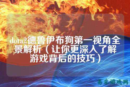 dota2德鲁伊布狗第一视角全景解析(让你更深入了解游戏背后的技巧)