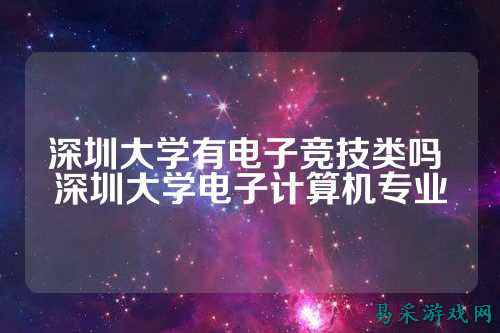 深圳大学有电子竞技类吗 深圳大学电子计算机专业