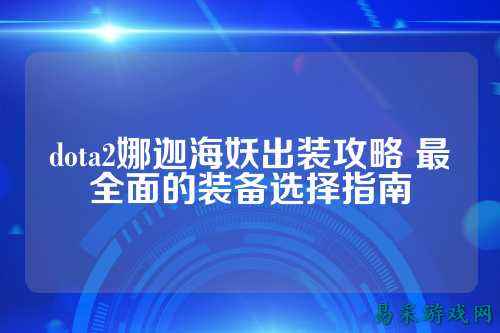 dota2娜迦海妖出装攻略 最全面的装备选择指南