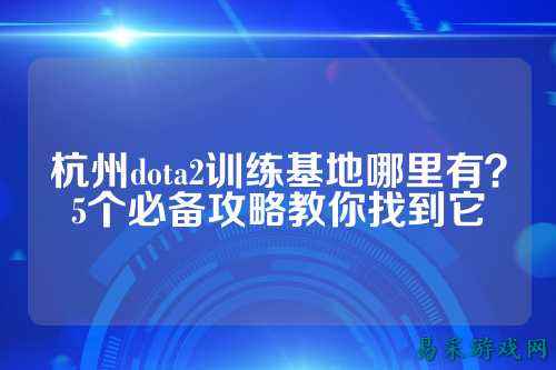 杭州dota2训练基地哪里有?5个必备攻略教你找到它