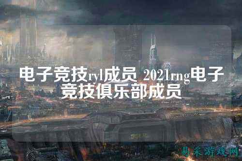 电子竞技ryl成员 2021rng电子竞技俱乐部成员