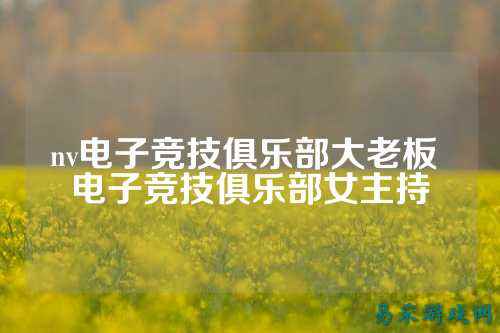nv电子竞技俱乐部大老板 电子竞技俱乐部女主持