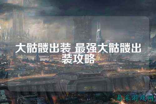 大骷髅出装 最强大骷髅出装攻略