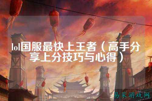 lol国服最快上王者（高手分享上分技巧与心得）