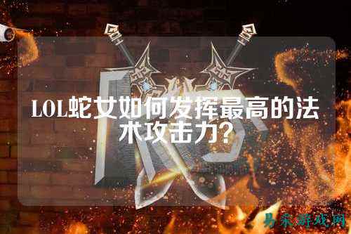 LOL蛇女如何发挥最高的法术攻击力？