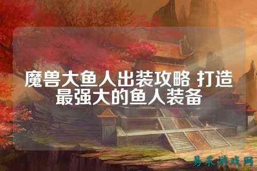 魔兽大鱼人出装攻略 打造最强大的鱼人装备
