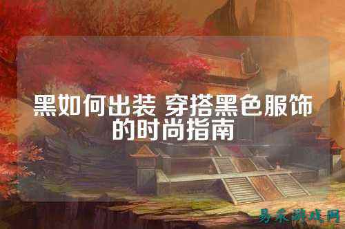 黑如何出装 穿搭黑色服饰的时尚指南