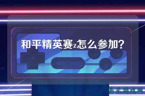 和平精英赛z怎么参加?