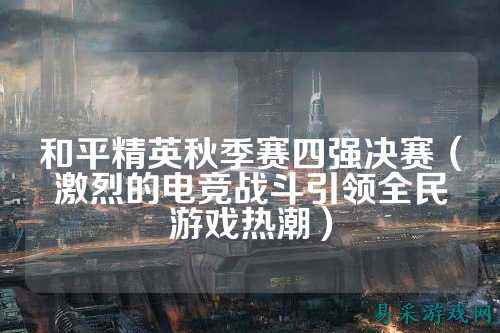 和平精英秋季赛四强决赛(激烈的电竞战斗引领全民游戏热潮)