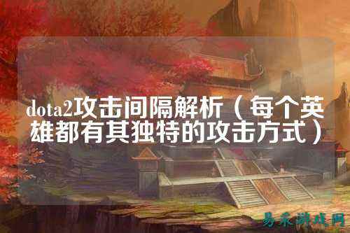 dota2攻击间隔解析(每个英雄都有其独特的攻击方式)