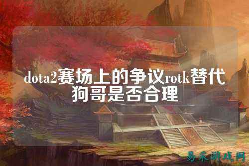 dota2赛场上的争议rotk替代狗哥是否合理