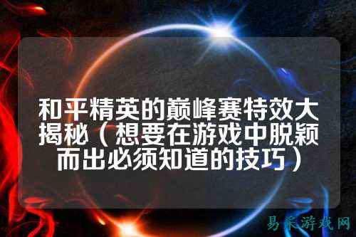 和平精英的巅峰赛特效大揭秘(想要在游戏中脱颖而出必须知道的技巧)