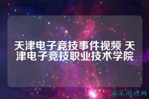 天津电子竞技事件视频 天津电子竞技职业技术学院