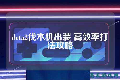 dota2伐木机出装 高效率打法攻略