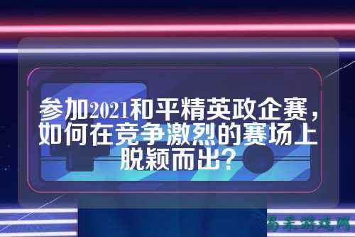 参加2021和平精英政企赛,如何在竞争激烈的赛场上脱颖而出?