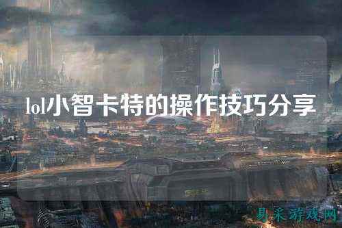 lol小智卡特的操作技巧分享