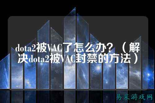dota2被VAC了怎么办?(解决dota2被VAC封禁的方法)