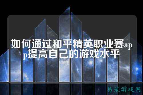 如何通过和平精英职业赛app提高自己的游戏水平