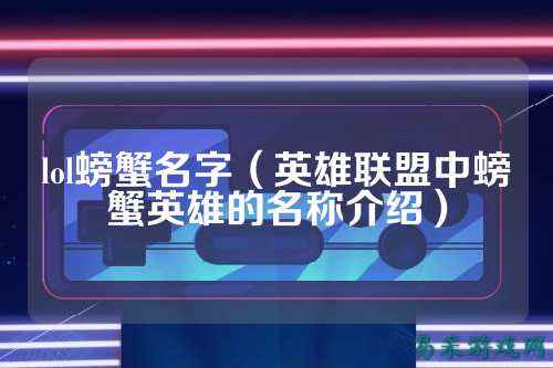 lol螃蟹名字(英雄联盟中螃蟹英雄的名称介绍)