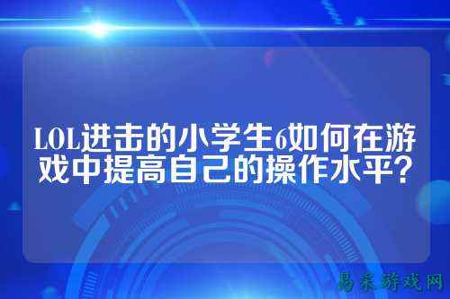LOL进击的小学生6如何在游戏中提高自己的操作水平？