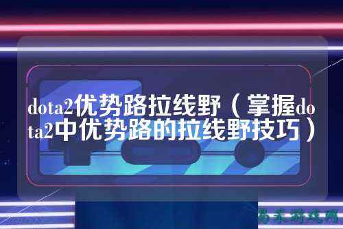 dota2优势路拉线野（掌握dota2中优势路的拉线野技巧）
