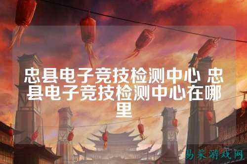 忠县电子竞技检测中心 忠县电子竞技检测中心在哪里