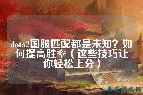 dota2国服匹配都是未知？如何提高胜率（这些技巧让你轻松上分）
