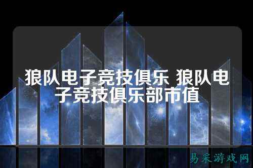 狼队电子竞技俱乐 狼队电子竞技俱乐部市值