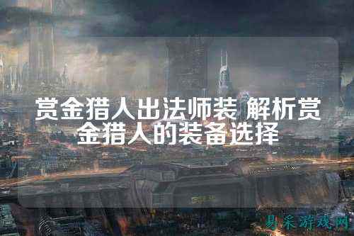 赏金猎人出法师装 解析赏金猎人的装备选择