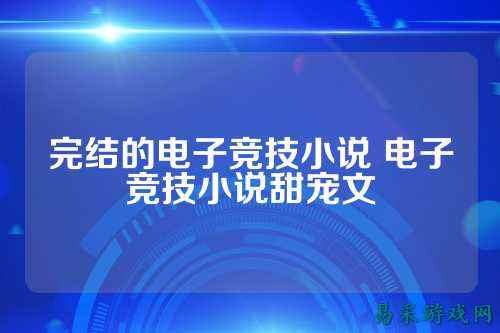 完结的电子竞技小说 电子竞技小说甜宠文