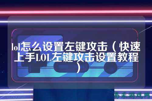 lol怎么设置左键攻击(快速上手LOL左键攻击设置教程)