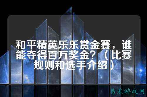 和平精英乐乐赏金赛,谁能夺得百万奖金?(比赛规则和选手介绍)