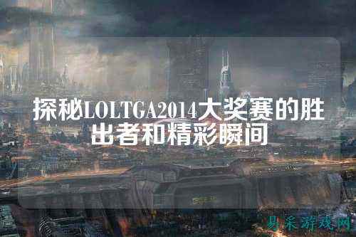 探秘LOLTGA2014大奖赛的胜出者和精彩瞬间