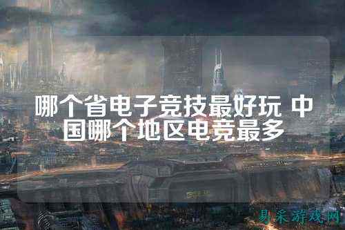 哪个省电子竞技最好玩 中国哪个地区电竞最多