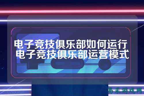 电子竞技俱乐部如何运行 电子竞技俱乐部运营模式