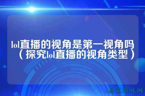 lol直播的视角是第一视角吗(探究lol直播的视角类型)