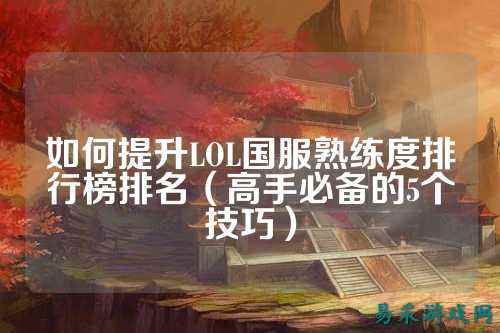 如何提升LOL国服熟练度排行榜排名(高手必备的5个技巧)