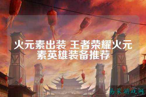 火元素出装 王者荣耀火元素英雄装备推荐