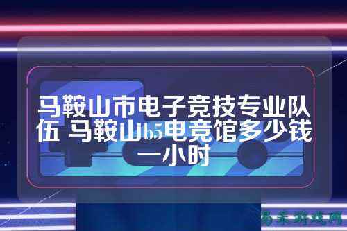 马鞍山市电子竞技专业队伍 马鞍山b5电竞馆多少钱一小时