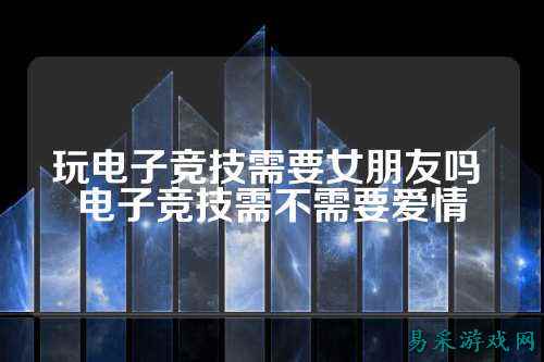 玩电子竞技需要女朋友吗 电子竞技需不需要爱情