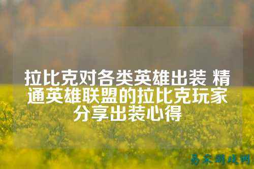 拉比克对各类英雄出装 精通英雄联盟的拉比克玩家分享出装心得