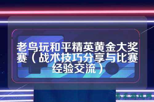 老鸟玩和平精英黄金大奖赛（战术技巧分享与比赛经验交流）