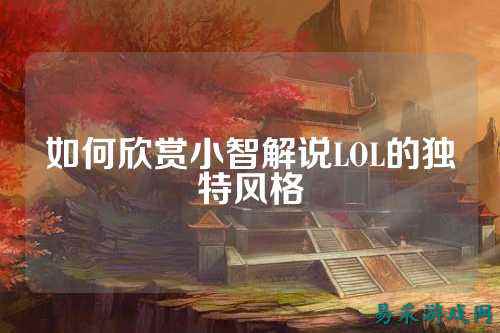 如何欣赏小智解说LOL的独特风格