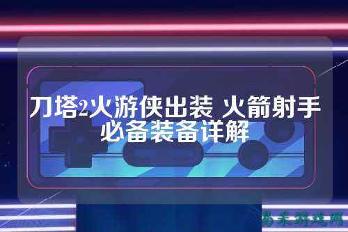 刀塔2火游侠出装 火箭射手必备装备详解