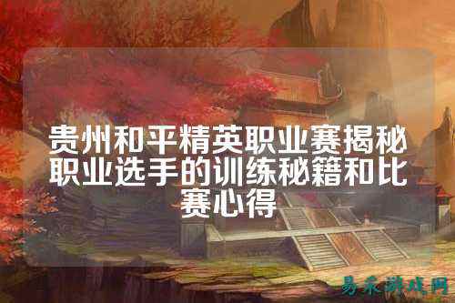 贵州和平精英职业赛揭秘职业选手的训练秘籍和比赛心得