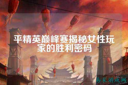 平精英巅峰赛揭秘女性玩家的胜利密码
