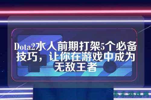 Dota2水人前期打架5个必备技巧,让你在游戏中成为无敌王者