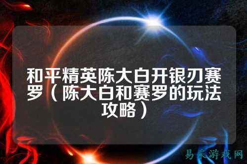和平精英陈大白开银刃赛罗(陈大白和赛罗的玩法攻略)